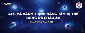 AFC và Hành Trình Nâng Tầm Vị Thế Bóng Đá Châu Á - Nhìn Từ Thể Thao PG99