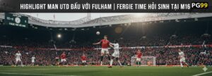 Highlight Man Utd Đấu Với Fulham - Fergie Time Hồi Sinh Tại M16